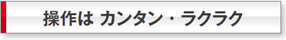 操作は簡単・ラクラク